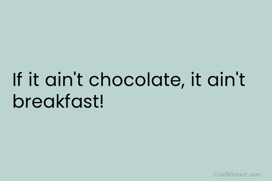 If it ain’t chocolate, it ain’t breakfast!