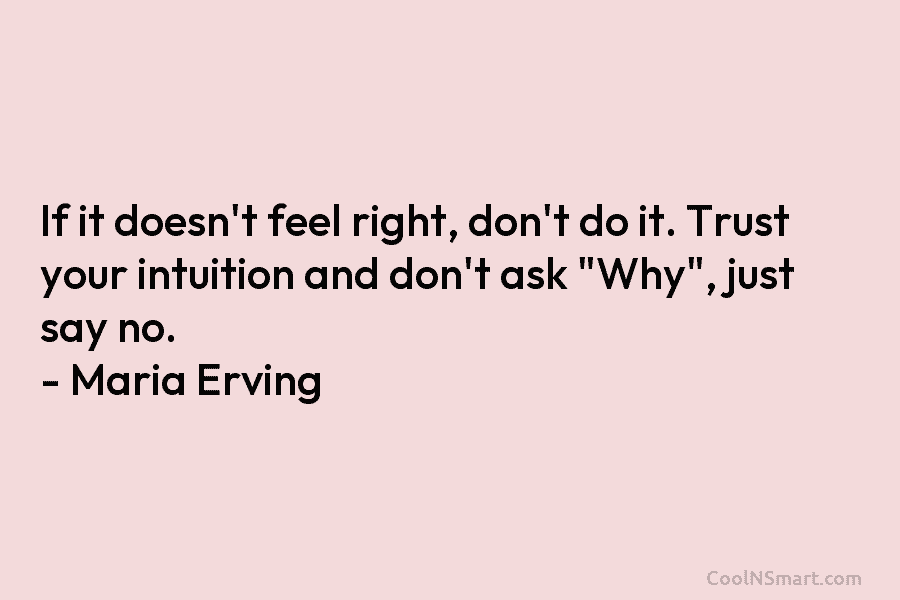 If it doesn’t feel right, don’t do it. Trust your intuition and don’t ask “Why”, just say no. – Maria...