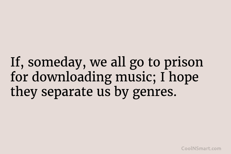 If, someday, we all go to prison for downloading music; I hope they separate us...