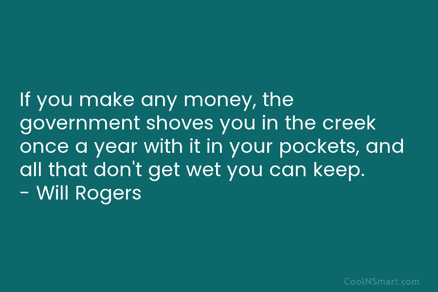 If you make any money, the government shoves you in the creek once a year with it in your pockets,...