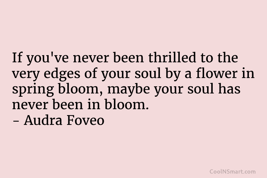 If you’ve never been thrilled to the very edges of your soul by a flower...
