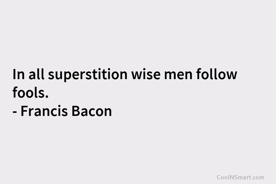 In all superstition wise men follow fools. – Francis Bacon