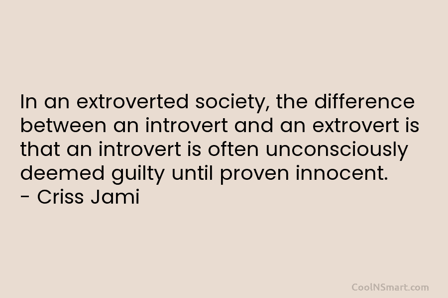 In an extroverted society, the difference between an introvert and an extrovert is that an introvert is often unconsciously deemed...