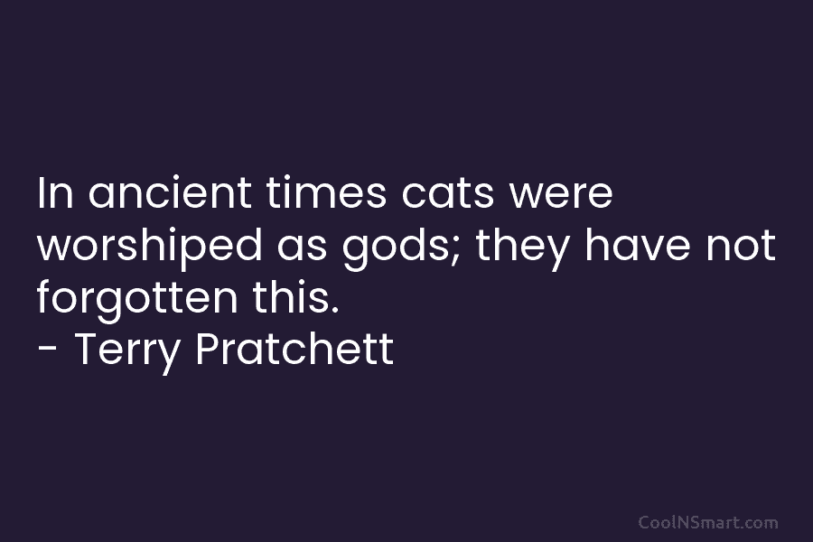 In ancient times cats were worshiped as gods; they have not forgotten this. – Terry...