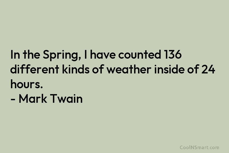 In the Spring, I have counted 136 different kinds of weather inside of 24 hours....