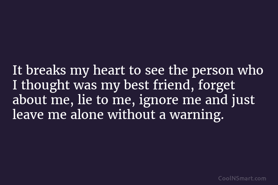 It breaks my heart to see the person who I thought was my best friend, forget about me, lie to...