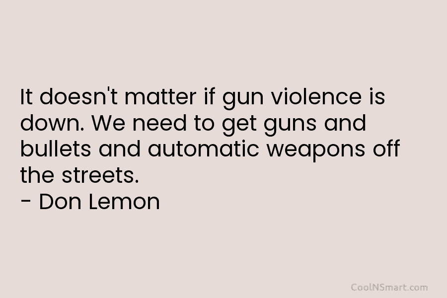 It doesn’t matter if gun violence is down. We need to get guns and bullets and automatic weapons off the...