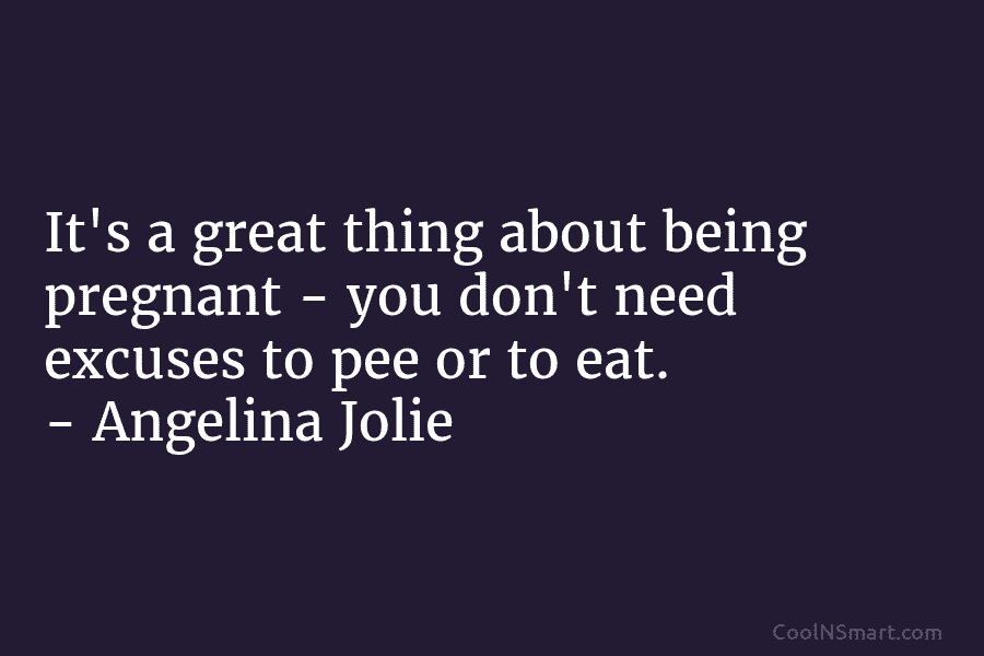 It’s a great thing about being pregnant – you don’t need excuses to pee or to eat. – Angelina Jolie