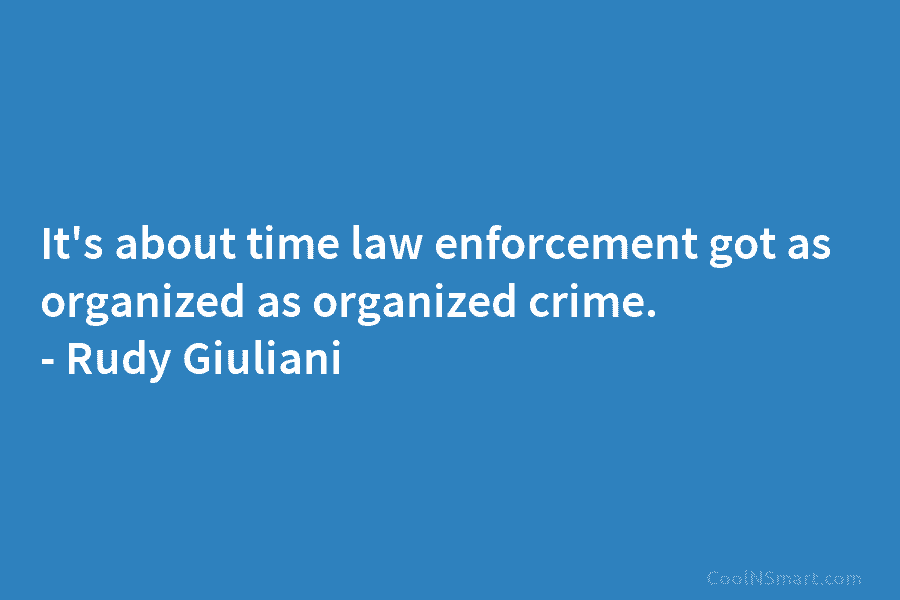 It’s about time law enforcement got as organized as organized crime. – Rudy Giuliani