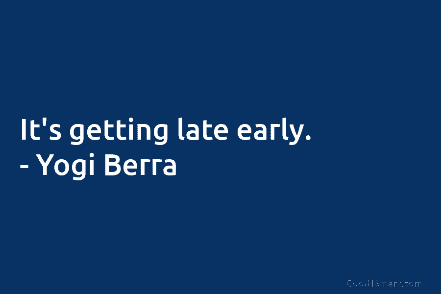It’s getting late early. – Yogi Berra