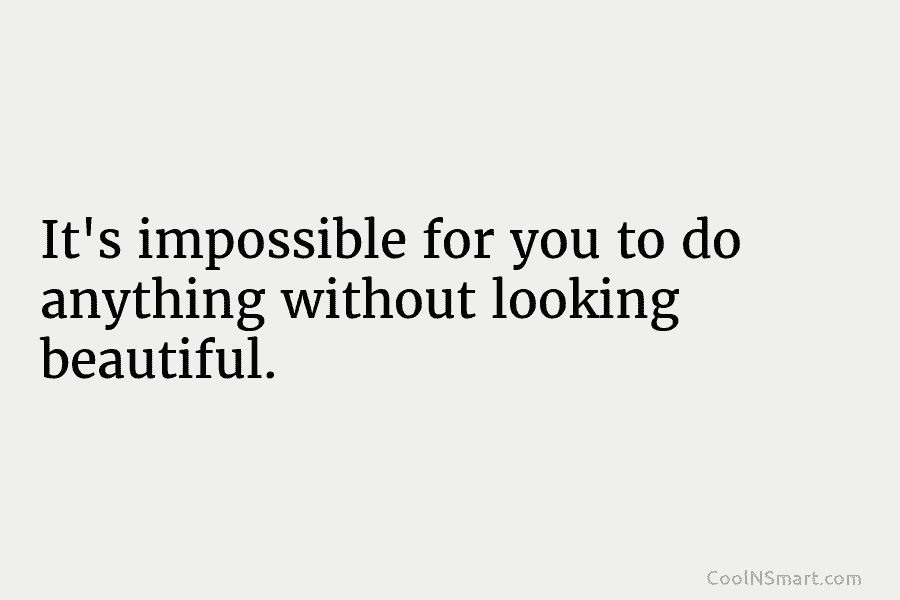 It’s impossible for you to do anything without looking beautiful.
