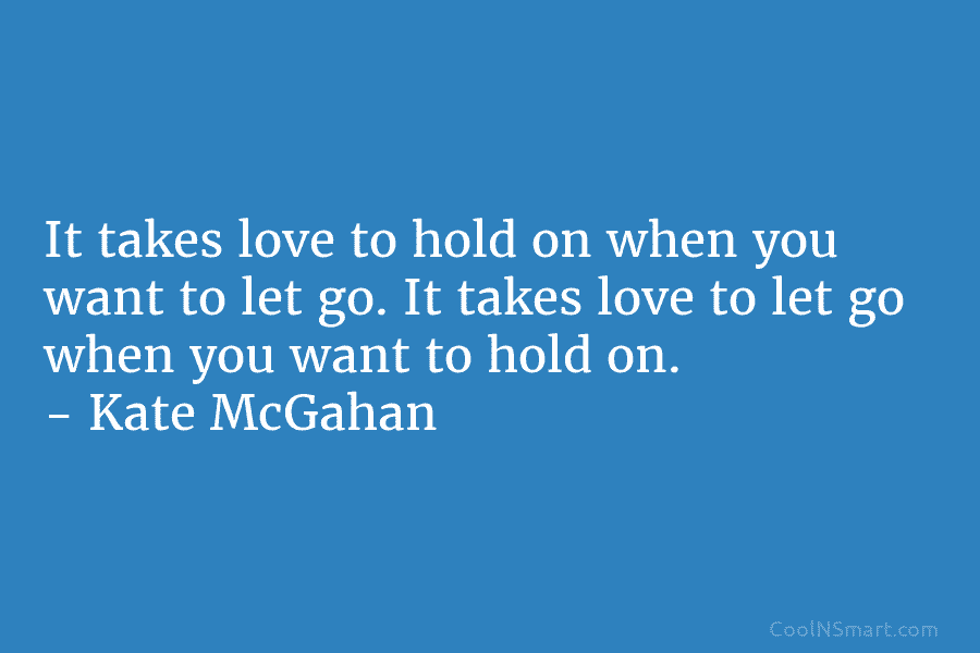 It takes love to hold on when you want to let go. It takes love to let go when you...