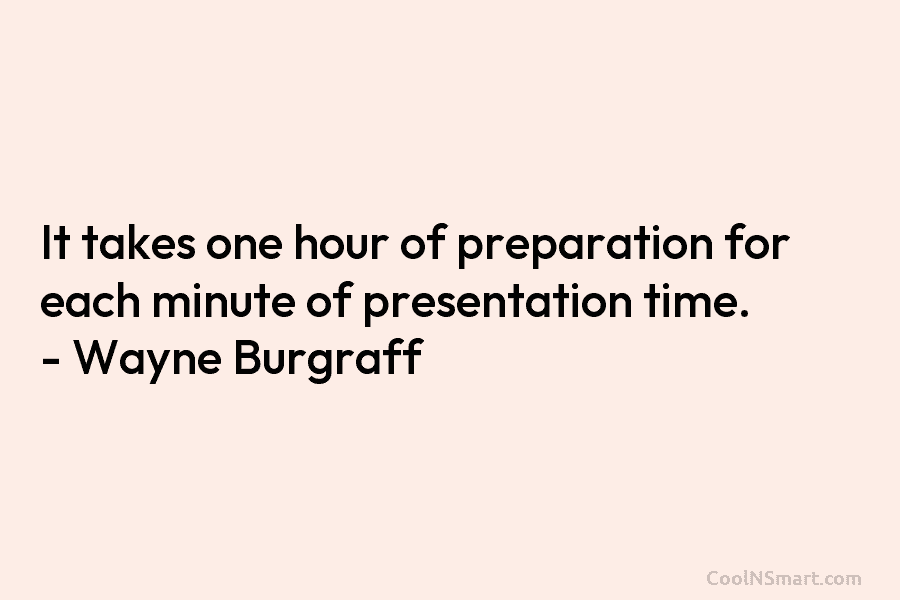 It takes one hour of preparation for each minute of presentation time. – Wayne Burgraff