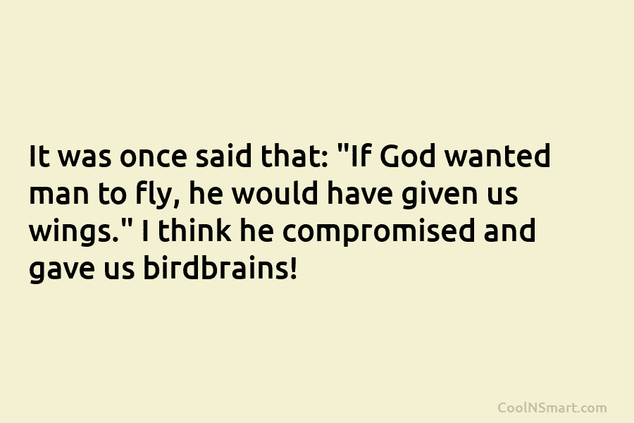 It was once said that: “If God wanted man to fly, he would have given us wings.” I think he...