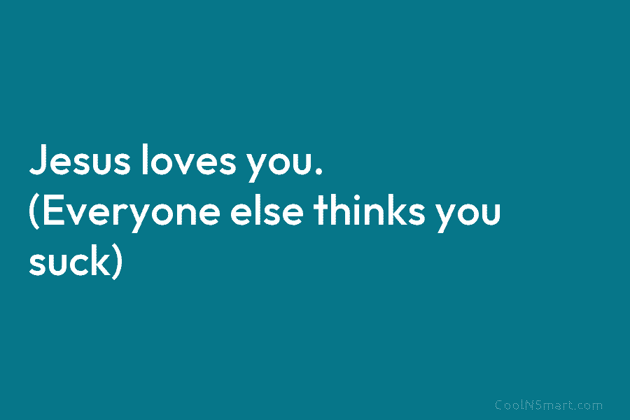 Jesus loves you. (Everyone else thinks you suck)