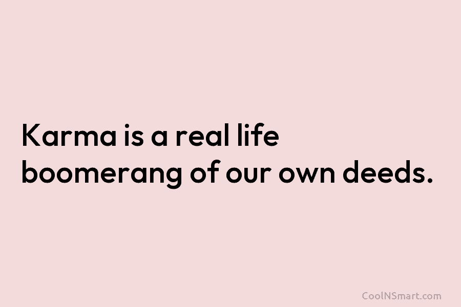 Karma is a real life boomerang of our own deeds.