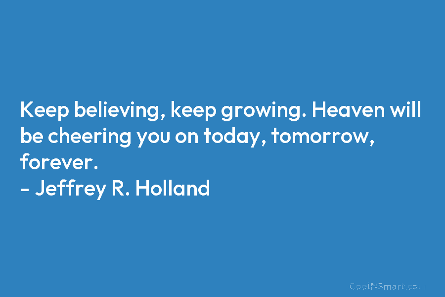 Keep believing, keep growing. Heaven will be cheering you on today, tomorrow, forever. – Jeffrey...