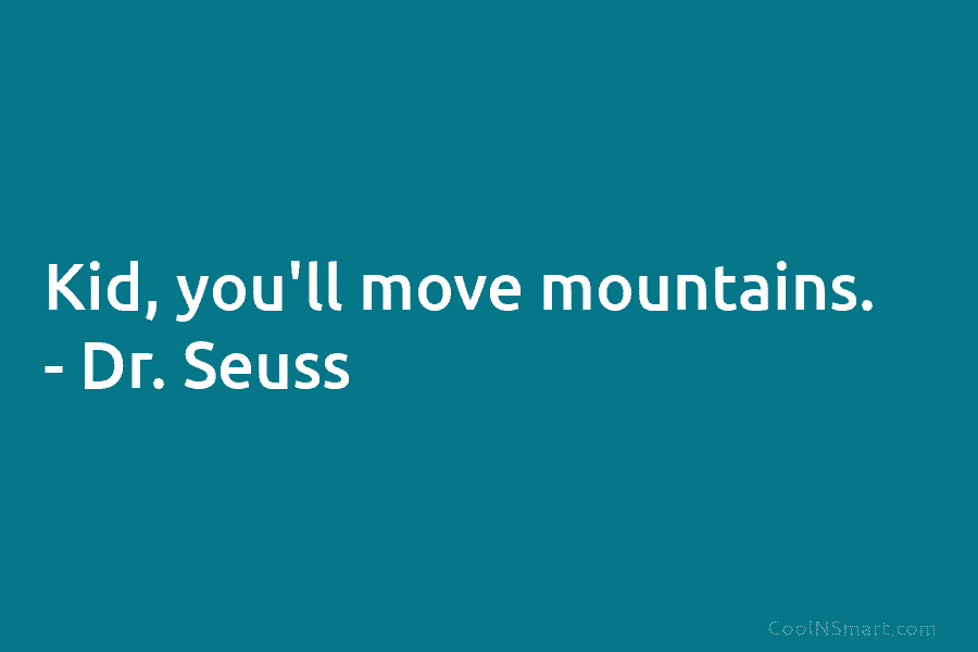 Kid, you’ll move mountains. – Dr. Seuss