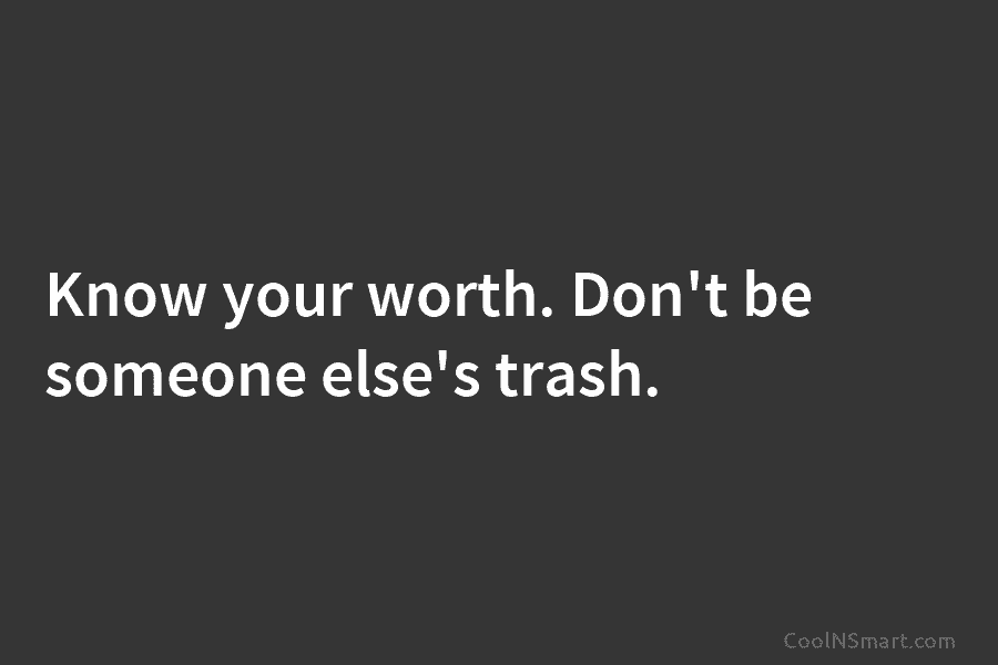 Know your worth. Don’t be someone else’s trash.