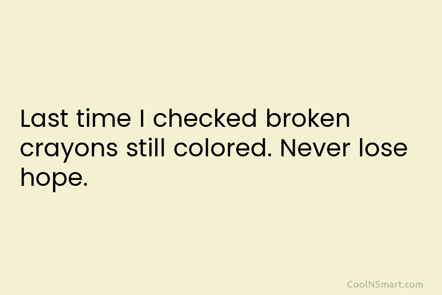Last time I checked broken crayons still colored. Never lose hope.