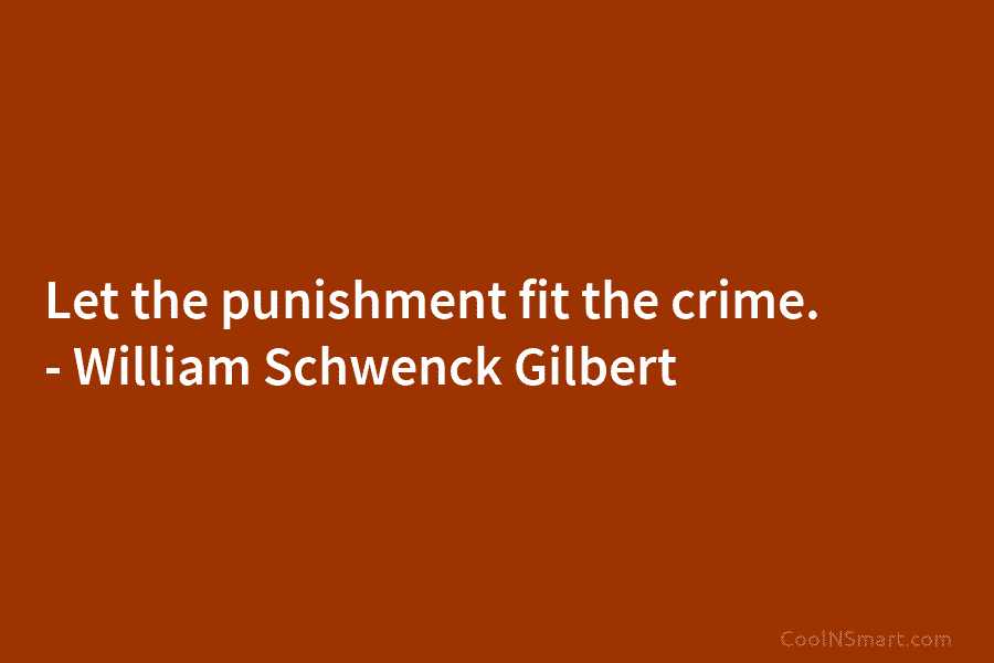 Let the punishment fit the crime. – William Schwenck Gilbert