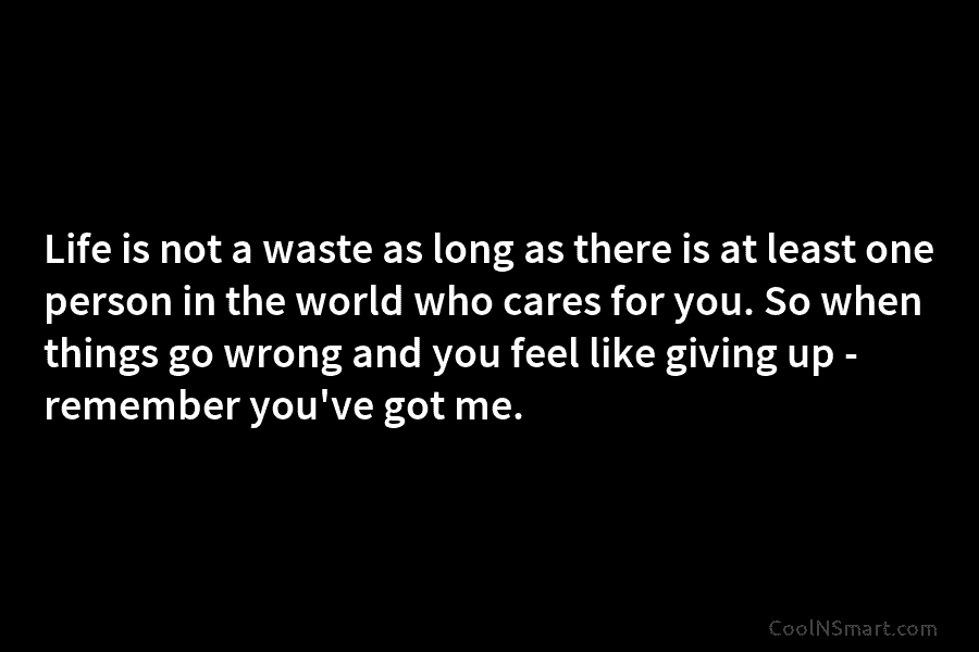 Life is not a waste as long as there is at least one person in the world who cares for...