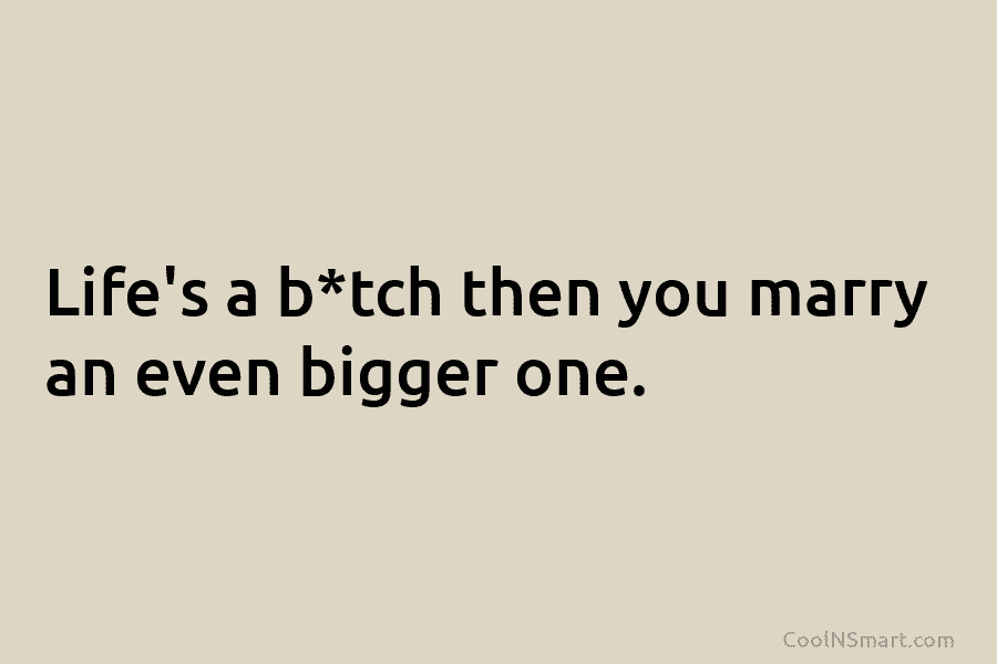 Life’s a b*tch then you marry an even bigger one.