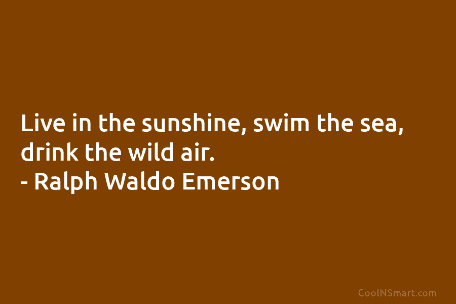Live in the sunshine, swim the sea, drink the wild air. – Ralph Waldo Emerson