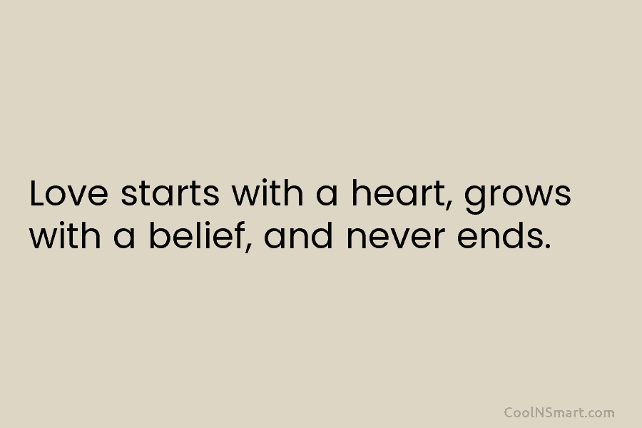 Love starts with a heart, grows with a belief, and never ends.