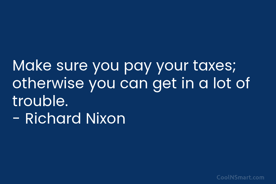 Make sure you pay your taxes; otherwise you can get in a lot of trouble. – Richard Nixon