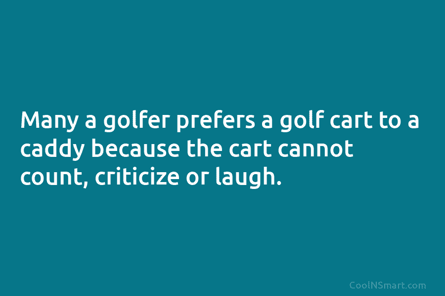 Many a golfer prefers a golf cart to a caddy because the cart cannot count,...