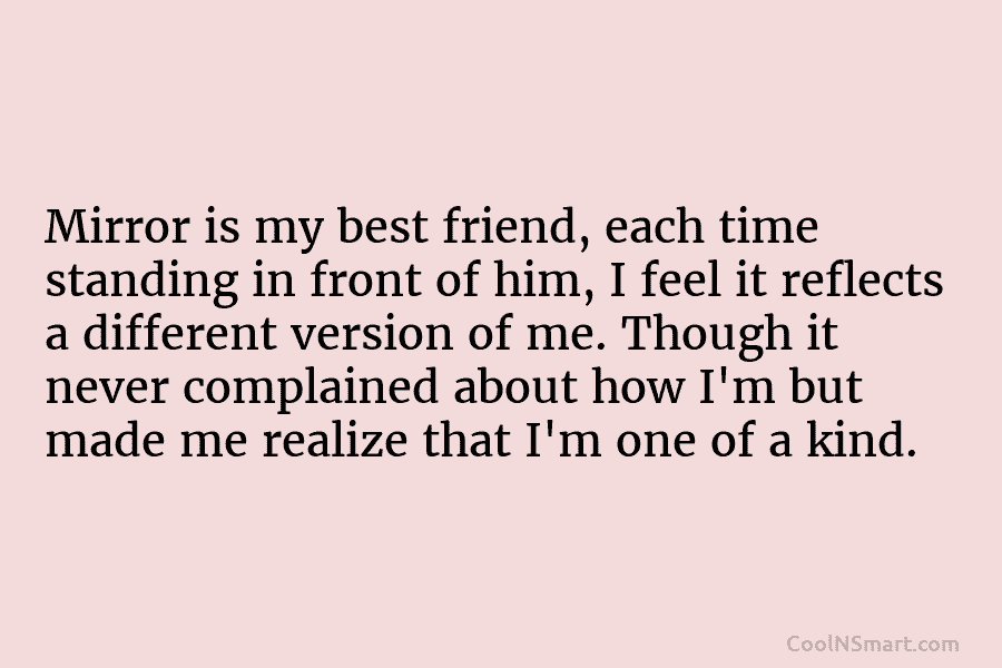 Mirror is my best friend, each time standing in front of him, I feel it reflects a different version of...