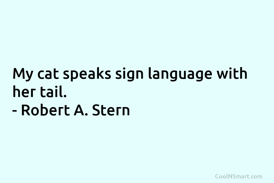 My cat speaks sign language with her tail. – Robert A. Stern