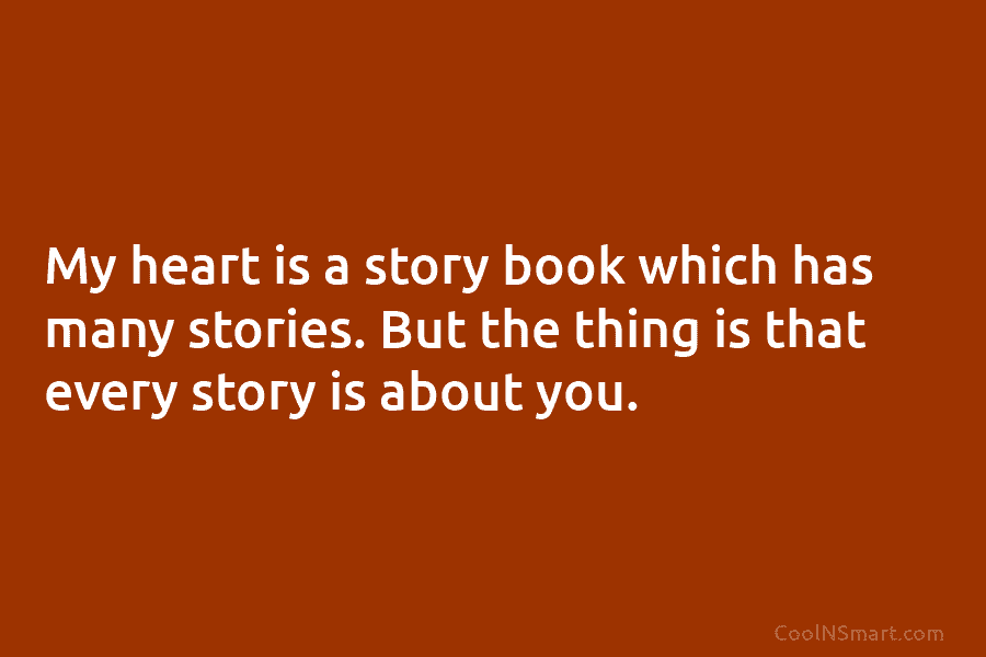 My heart is a story book which has many stories. But the thing is that every story is about you.