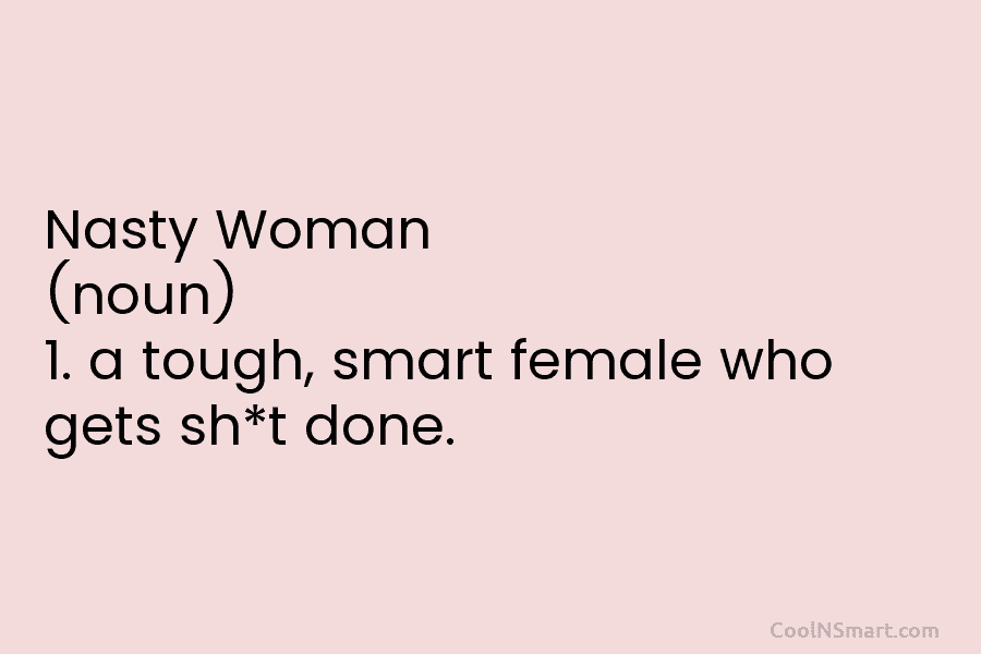 Nasty Woman (noun) 1. a tough, smart female who gets sh*t done.