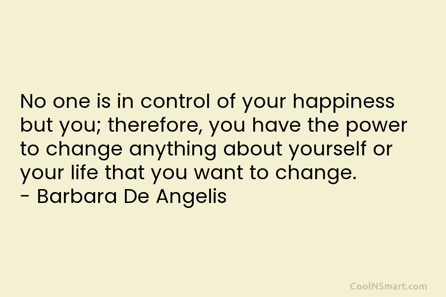 No one is in control of your happiness but you; therefore, you have the power to change anything about yourself...