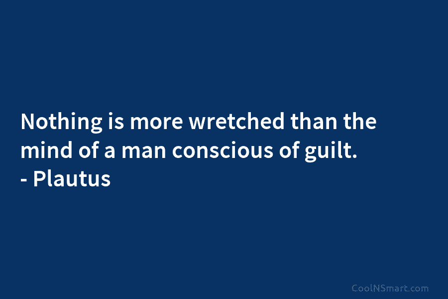 Nothing is more wretched than the mind of a man conscious of guilt. – Plautus