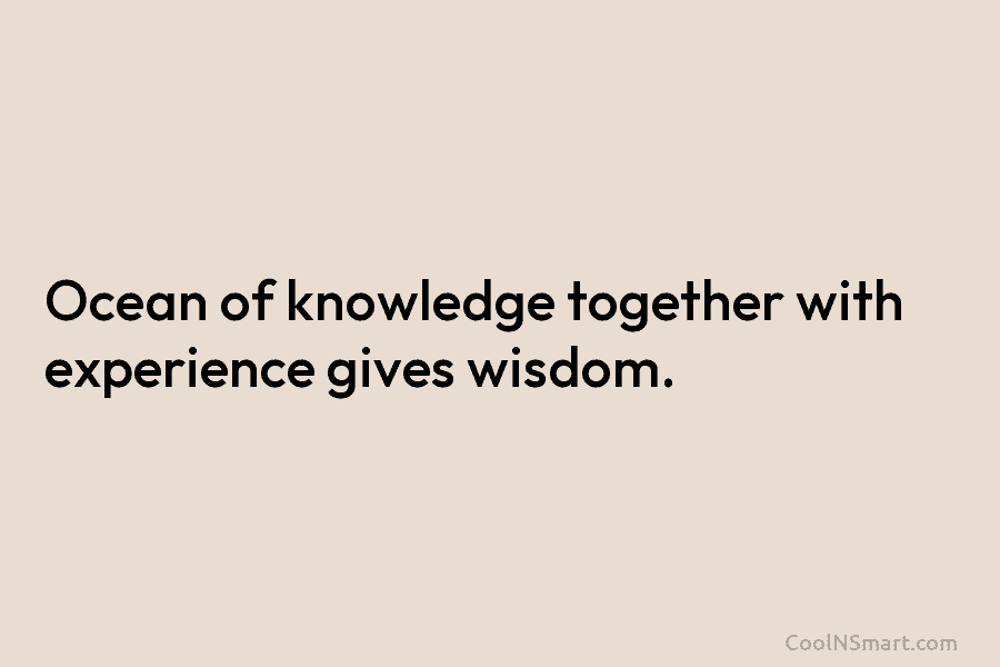 Ocean of knowledge together with experience gives wisdom.