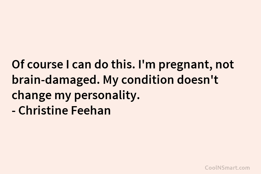 Of course I can do this. I’m pregnant, not brain-damaged. My condition doesn’t change my personality. – Christine Feehan