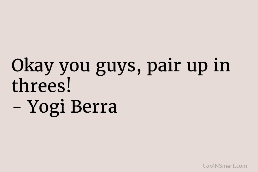 Okay you guys, pair up in threes! – Yogi Berra