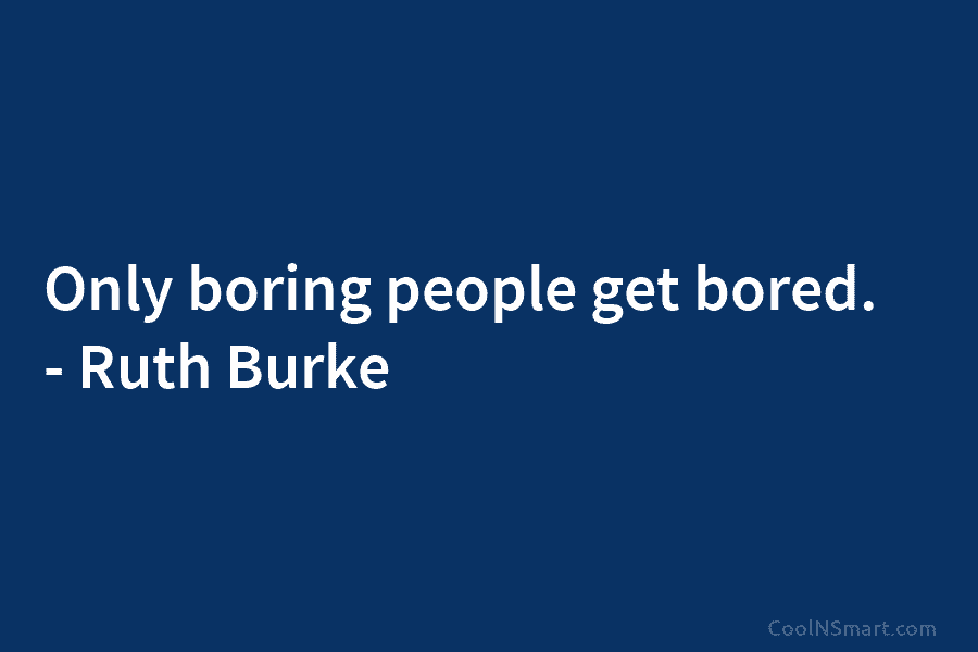 Only boring people get bored. – Ruth Burke