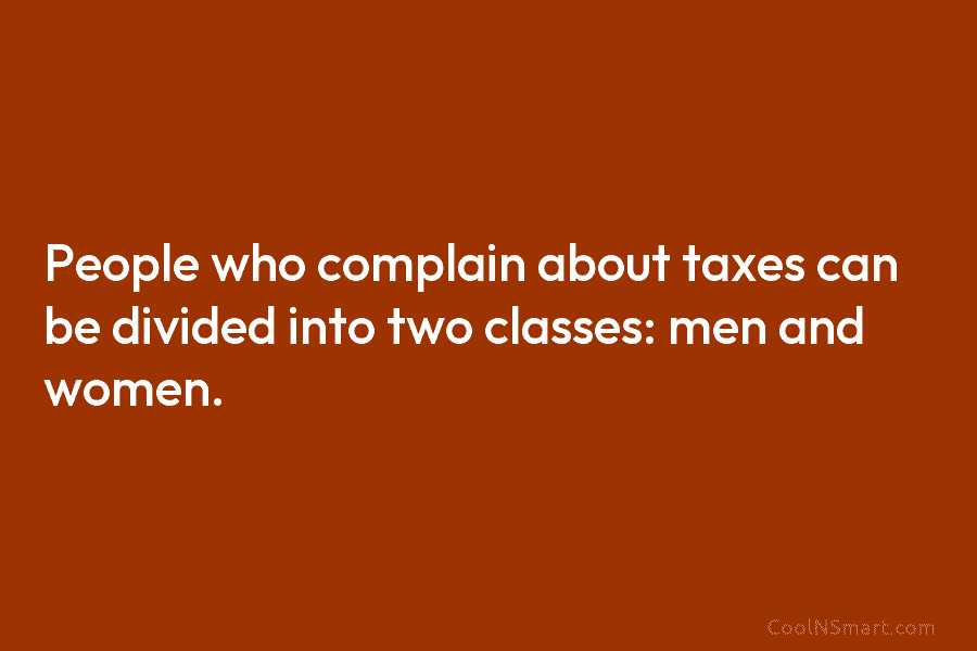 People who complain about taxes can be divided into two classes: men and women.