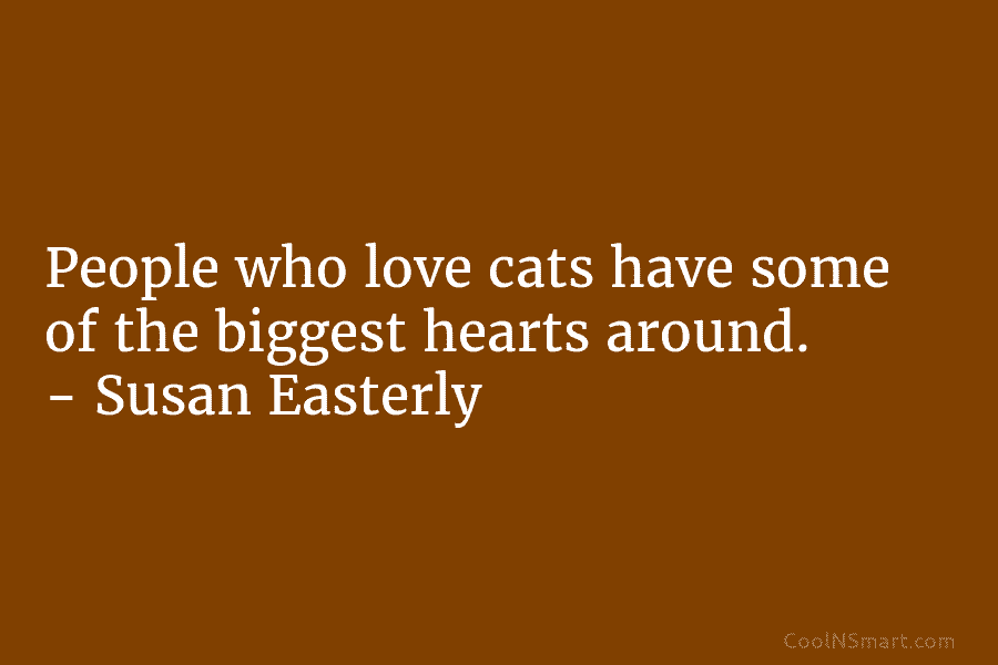 People who love cats have some of the biggest hearts around. – Susan Easterly
