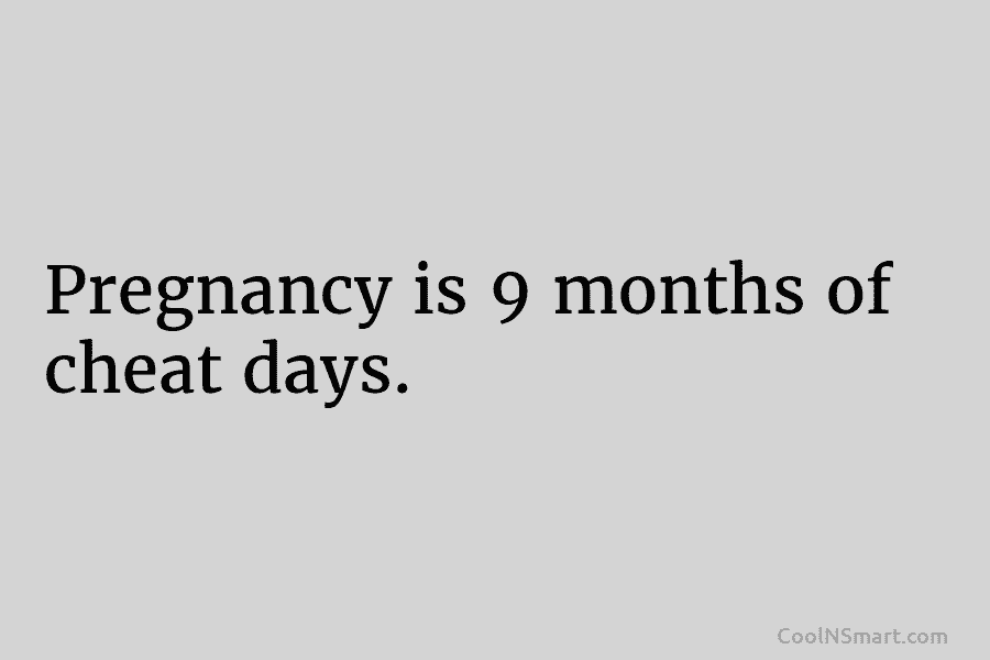 Pregnancy is 9 months of cheat days.
