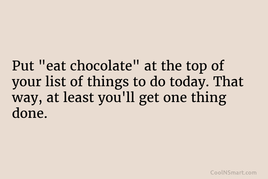 Put “eat chocolate” at the top of your list of things to do today. That way, at least you’ll get...