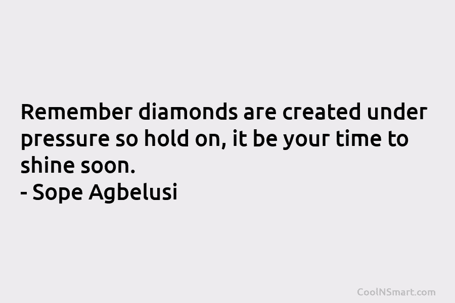 Remember diamonds are created under pressure so hold on, it be your time to shine soon. – Sope Agbelusi