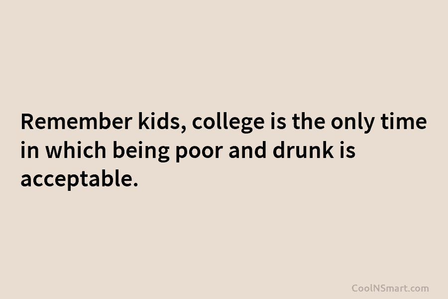 Remember kids, college is the only time in which being poor and drunk is acceptable.