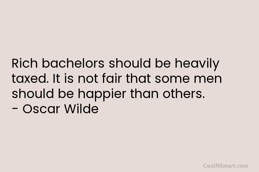 Rich bachelors should be heavily taxed. It is not fair that some men should be...