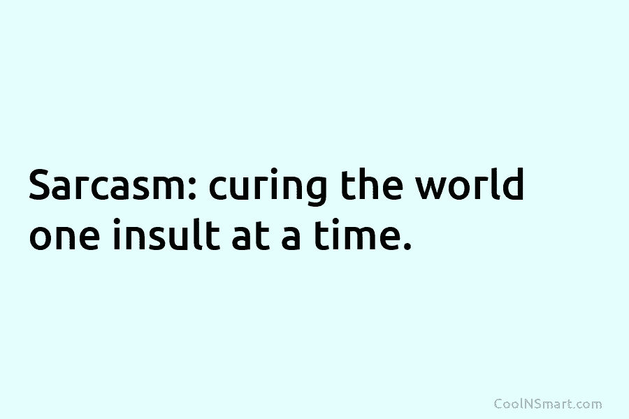 Sarcasm: curing the world one insult at a time.
