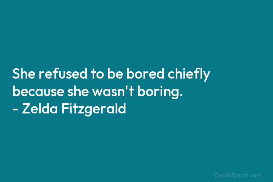 She refused to be bored chiefly because she wasn’t boring. – Zelda Fitzgerald